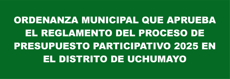 ORDENANZA MUNICIPAL QUE APRUEBA  EL REGLAMENTO DEL PROCESO DE  PRESUPUESTO PARTICIPATIVO 2025 EN  EL DISTRITO DE UCHUMAYO